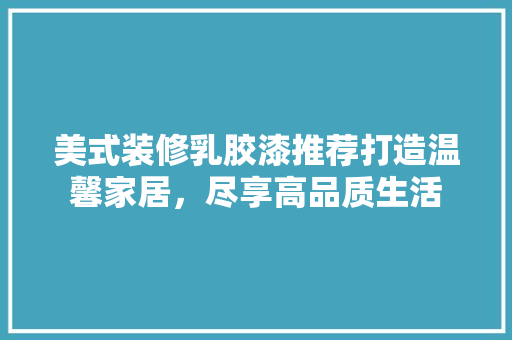 美式装修乳胶漆推荐打造温馨家居，尽享高品质生活