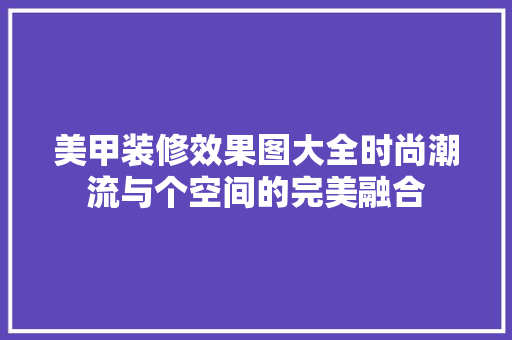 美甲装修效果图大全时尚潮流与个空间的完美融合