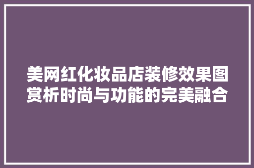 美网红化妆品店装修效果图赏析时尚与功能的完美融合