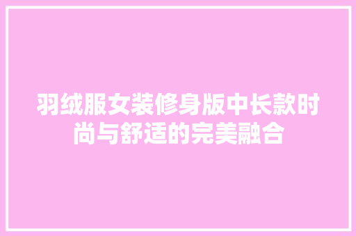 羽绒服女装修身版中长款时尚与舒适的完美融合