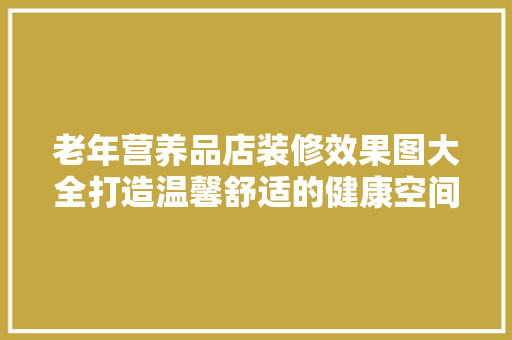老年营养品店装修效果图大全打造温馨舒适的健康空间