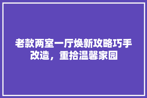 老款两室一厅焕新攻略巧手改造，重拾温馨家园