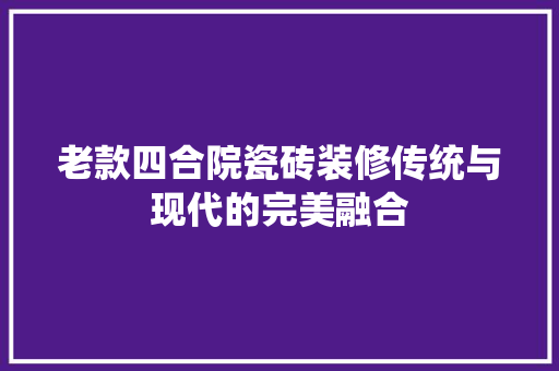 老款四合院瓷砖装修传统与现代的完美融合