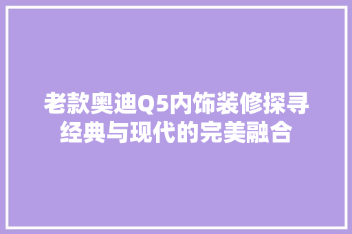 老款奥迪Q5内饰装修探寻经典与现代的完美融合