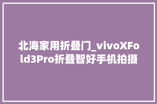 北海家用折叠门_vivoXFold3Pro折叠智好手机拍摄体验申报SOOMAL