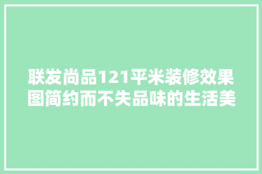 联发尚品121平米装修效果图简约而不失品味的生活美学