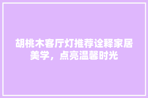 胡桃木客厅灯推荐诠释家居美学，点亮温馨时光