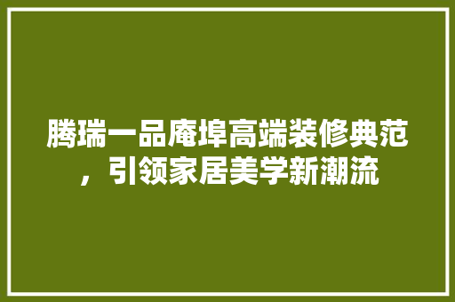 腾瑞一品庵埠高端装修典范，引领家居美学新潮流