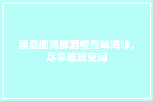 臻品阁海鲜酒楼品味海味，尽享雅致空间