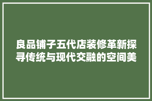 良品铺子五代店装修革新探寻传统与现代交融的空间美学