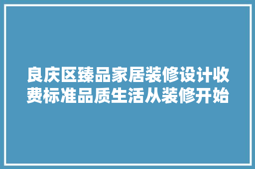 良庆区臻品家居装修设计收费标准品质生活从装修开始