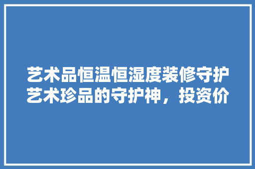 艺术品恒温恒湿度装修守护艺术珍品的守护神，投资价值几何