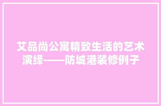艾品尚公寓精致生活的艺术演绎——防城港装修例子