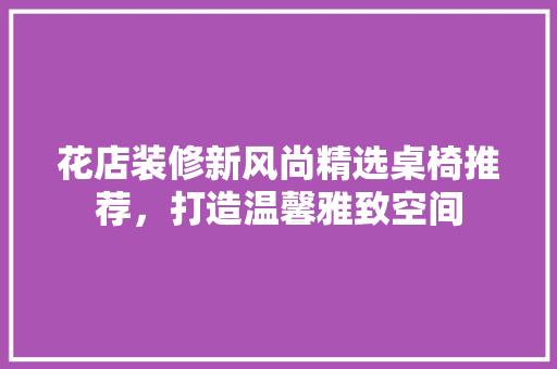 花店装修新风尚精选桌椅推荐，打造温馨雅致空间
