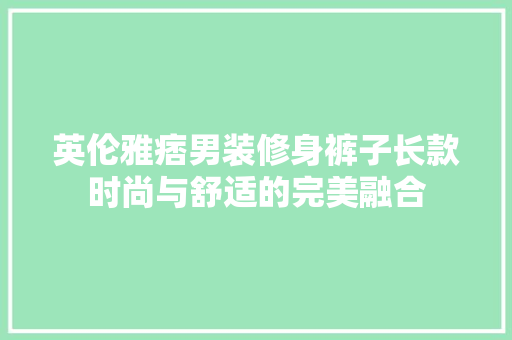 英伦雅痞男装修身裤子长款时尚与舒适的完美融合