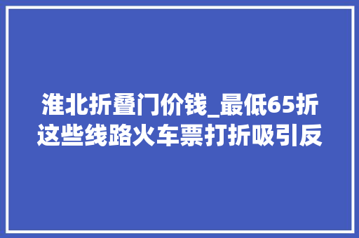 淮北折叠门价钱_最低65折这些线路火车票打折吸引反向团聚