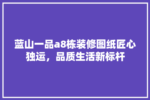 蓝山一品a8栋装修图纸匠心独运，品质生活新标杆
