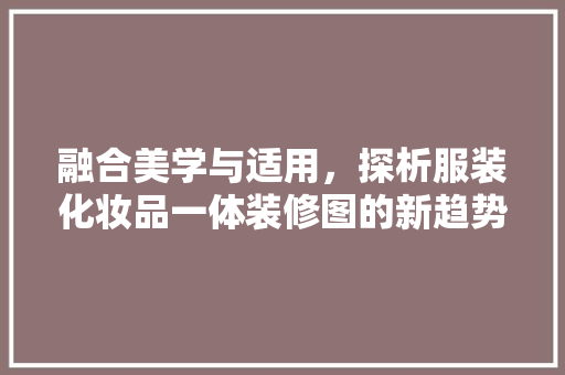 融合美学与适用，探析服装化妆品一体装修图的新趋势