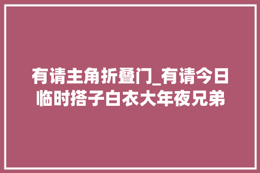 有请主角折叠门_有请今日临时搭子白衣大年夜兄弟