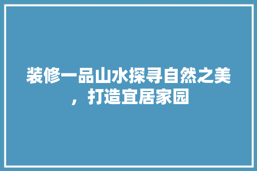 装修一品山水探寻自然之美，打造宜居家园