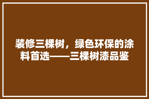 装修三棵树，绿色环保的涂料首选——三棵树漆品鉴