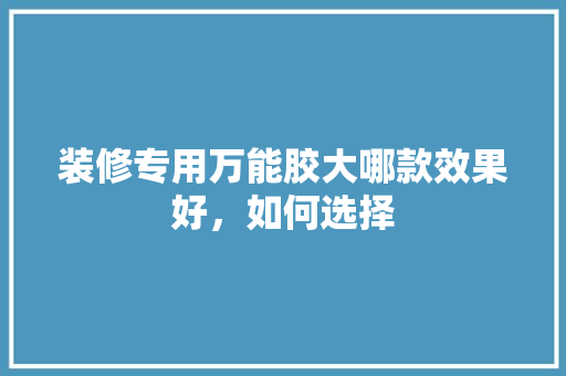 装修专用万能胶大哪款效果好，如何选择