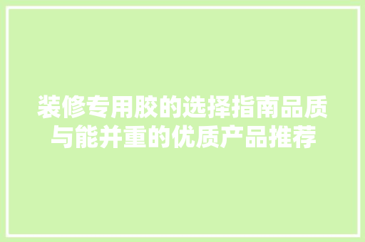 装修专用胶的选择指南品质与能并重的优质产品推荐