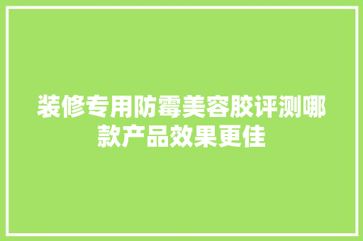 装修专用防霉美容胶评测哪款产品效果更佳