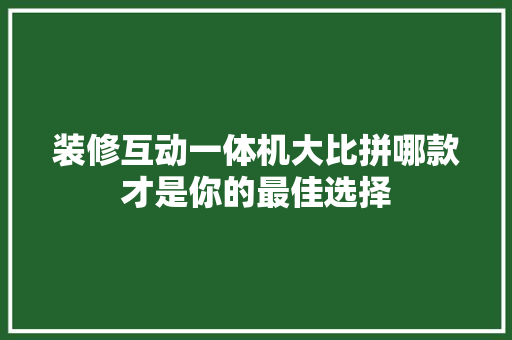 装修互动一体机大比拼哪款才是你的最佳选择