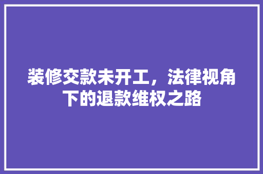 装修交款未开工，法律视角下的退款维权之路