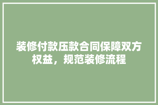装修付款压款合同保障双方权益，规范装修流程