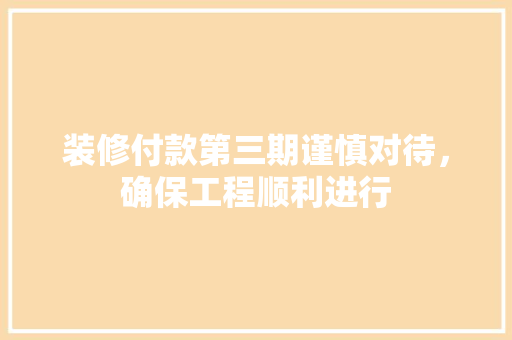 装修付款第三期谨慎对待，确保工程顺利进行