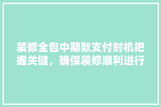 装修全包中期款支付时机把握关键，确保装修顺利进行