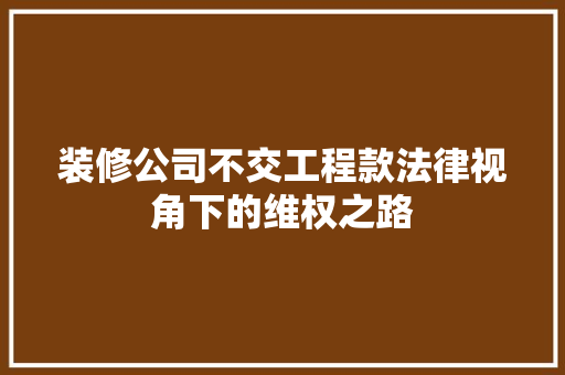 装修公司不交工程款法律视角下的维权之路