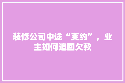 装修公司中途“爽约”，业主如何追回欠款
