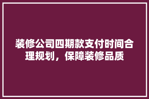 装修公司四期款支付时间合理规划，保障装修品质