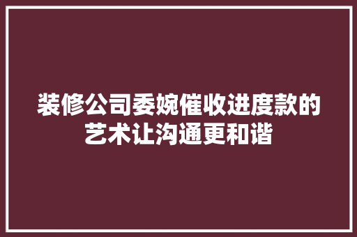 装修公司委婉催收进度款的艺术让沟通更和谐