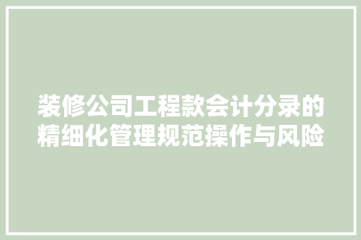 装修公司工程款会计分录的精细化管理规范操作与风险防范