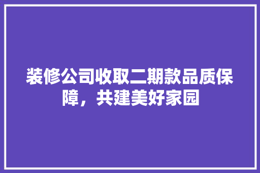 装修公司收取二期款品质保障，共建美好家园