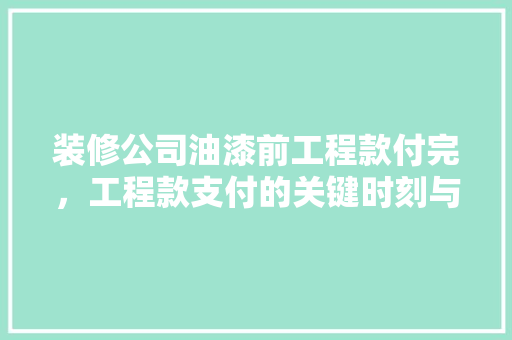 装修公司油漆前工程款付完，工程款支付的关键时刻与注意事项