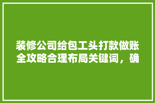 装修公司给包工头打款做账全攻略合理布局关键词，确保财务清晰