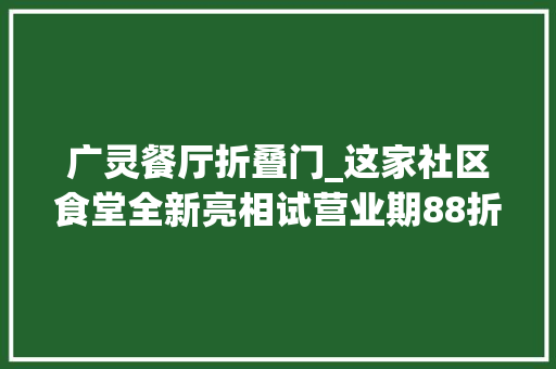 广灵餐厅折叠门_这家社区食堂全新亮相试营业期88折优惠还不快去