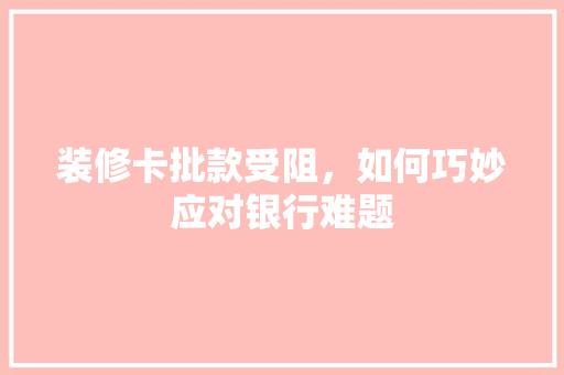 装修卡批款受阻，如何巧妙应对银行难题