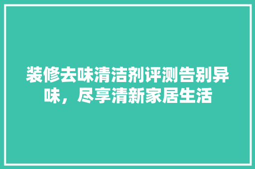装修去味清洁剂评测告别异味，尽享清新家居生活