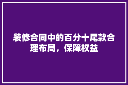 装修合同中的百分十尾款合理布局，保障权益