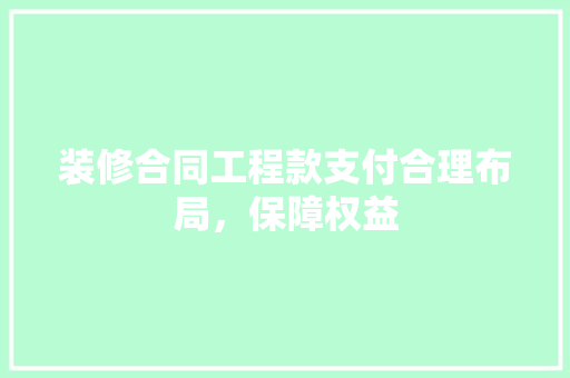 装修合同工程款支付合理布局，保障权益