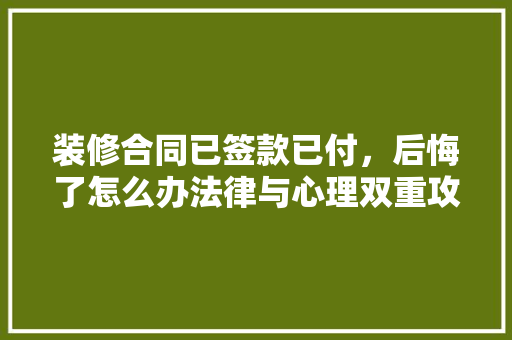 装修合同已签款已付，后悔了怎么办法律与心理双重攻略助你维权
