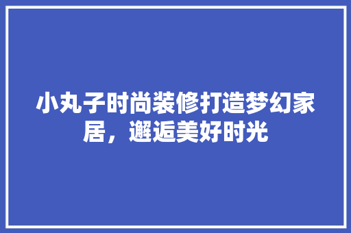 小丸子时尚装修打造梦幻家居，邂逅美好时光