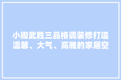 小卿武胜三品格调装修打造温馨、大气、高雅的家居空间