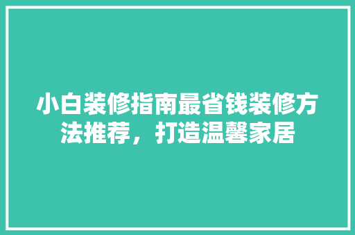 小白装修指南最省钱装修方法推荐，打造温馨家居